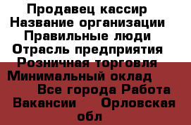 Продавец-кассир › Название организации ­ Правильные люди › Отрасль предприятия ­ Розничная торговля › Минимальный оклад ­ 30 000 - Все города Работа » Вакансии   . Орловская обл.